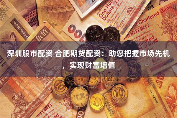 深圳股市配資 合肥期貨配資：助您把握市場先機，實現財富增值